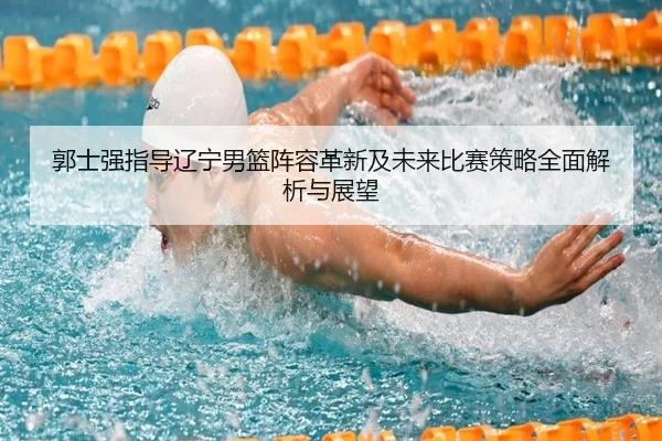 郭士强指导辽宁男篮阵容革新及未来比赛策略全面解析与展望