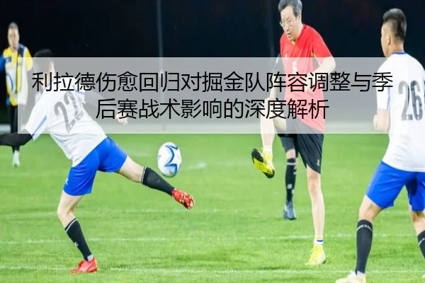 利拉德伤愈回归对掘金队阵容调整与季后赛战术影响的深度解析